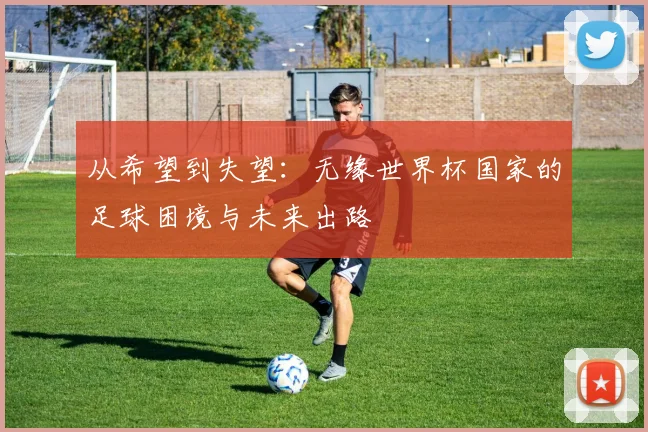 从希望到失望:无缘世界杯国家的足球困境与未来出路