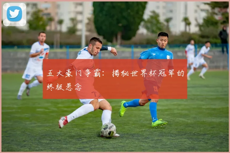五大豪门争霸:揭秘世界杯冠军的终极悬念