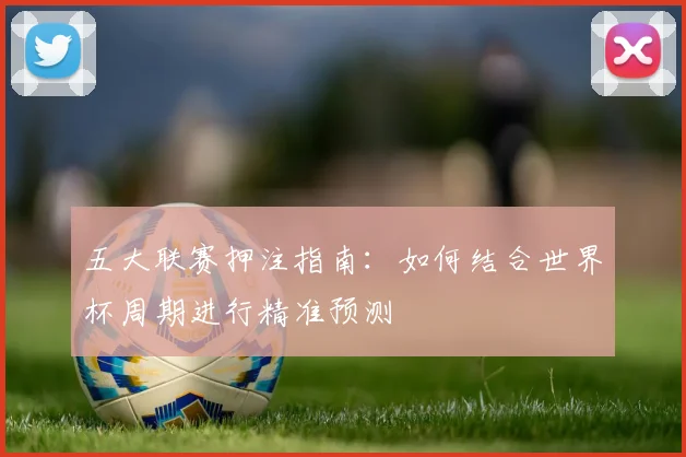 五大联赛押注指南:如何结合世界杯周期进行精准预测
