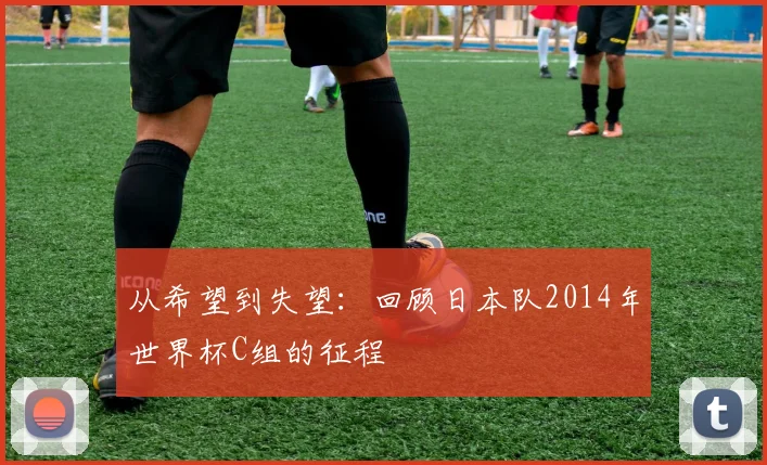 从希望到失望:回顾日本队2014年世界杯C组的征程