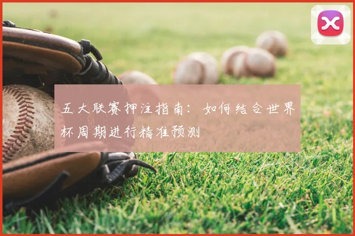 五大联赛押注指南:如何结合世界杯周期进行精准预测