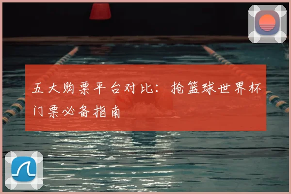 五大购票平台对比:抢篮球世界杯门票必备指南