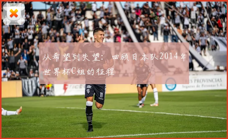 从希望到失望:回顾日本队2014年世界杯C组的征程