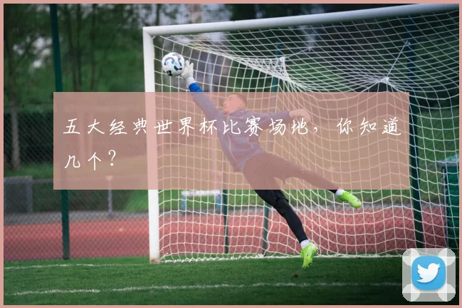 五大经典世界杯比赛场地,你知道几个?