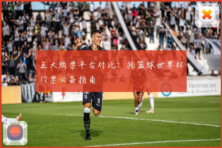 五大购票平台对比:抢篮球世界杯门票必备指南