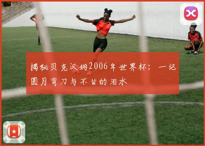 揭秘贝克汉姆2006年世界杯：一记圆月弯刀与不甘的泪水
