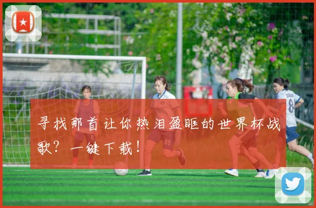 寻找那首让你热泪盈眶的世界杯战歌？一键下载！