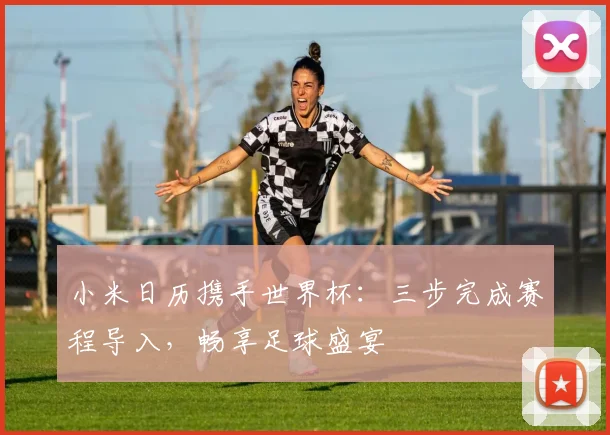 小米日历携手世界杯：三步完成赛程导入，畅享足球盛宴