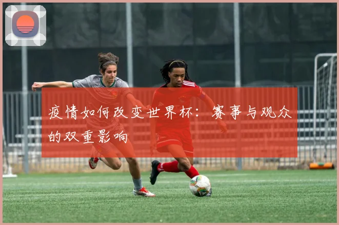 疫情如何改变世界杯：赛事与观众的双重影响